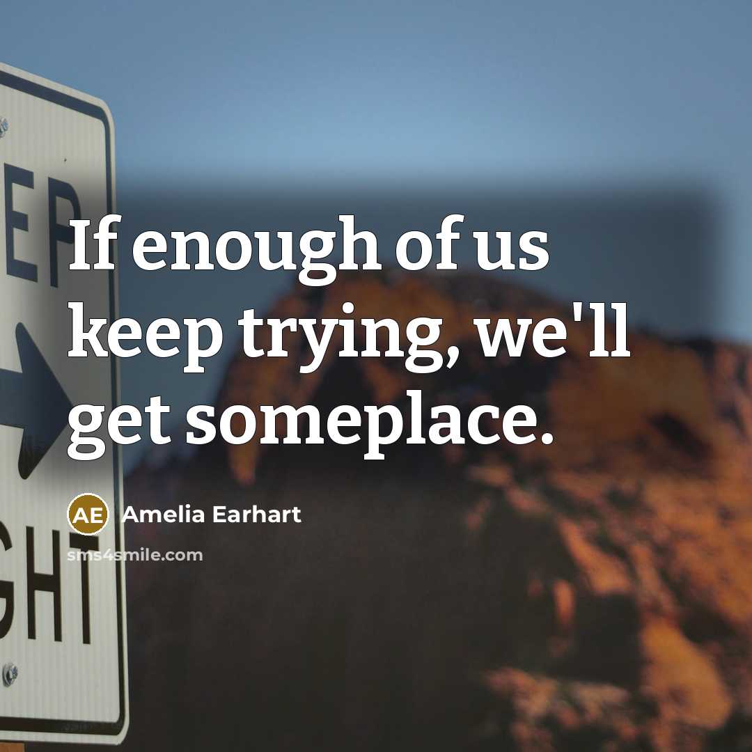 “If enough of us keep trying, we'll get someplace.” quote by Amelia Earhart