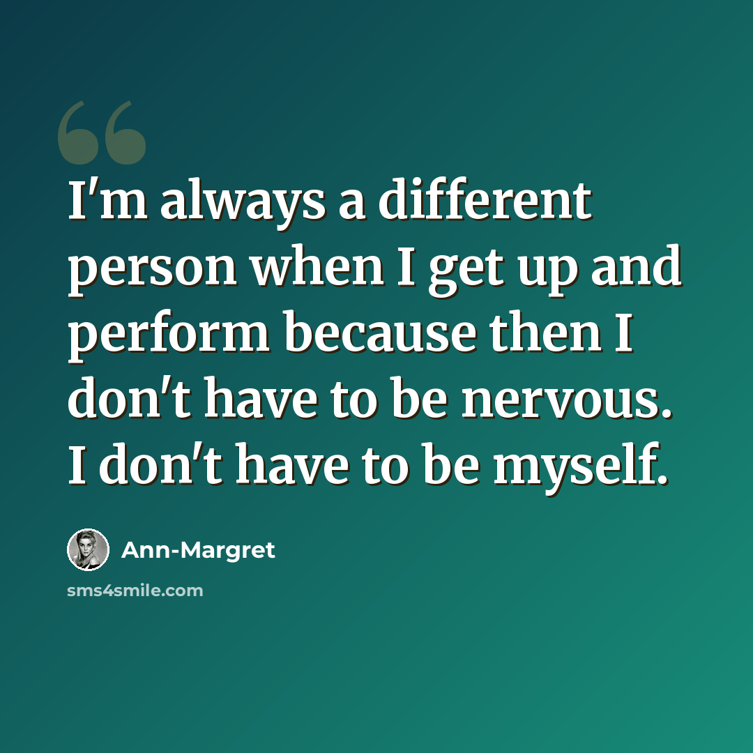 “I'm always a different person when I get up and perform because then I don't have to be nervous. I don't have to be myself.” quote by Ann-Margret