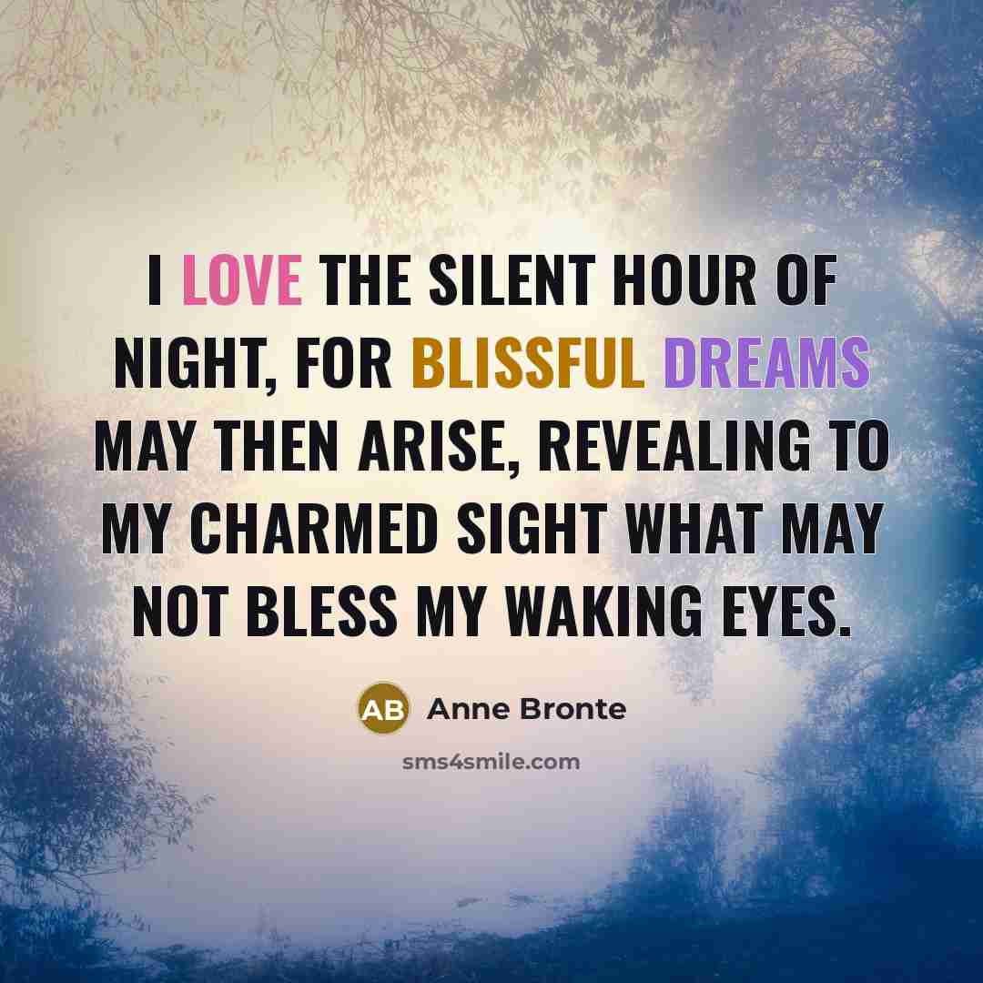 “I love the silent hour of night, for blissful dreams may then arise, revealing to my charmed sight what may not bless my waking eyes.” quote by Anne Bronte