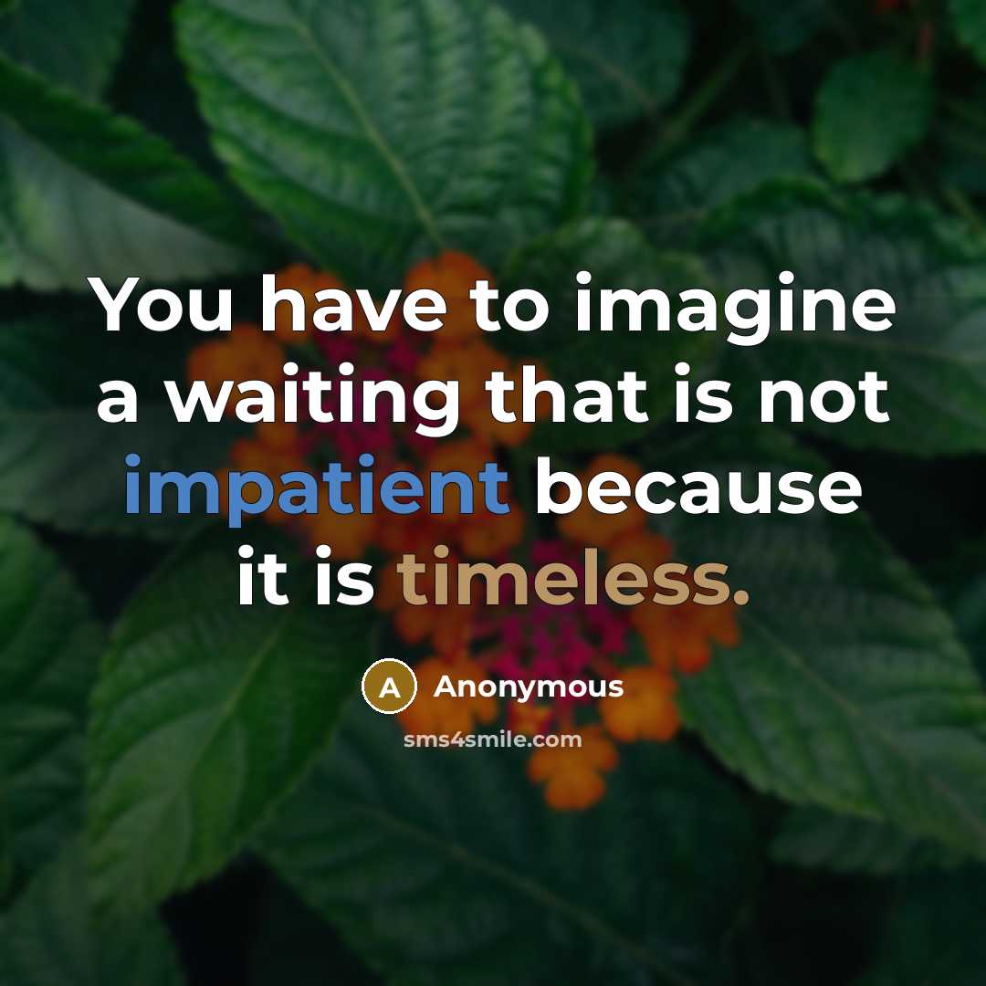 “You have to imagine a waiting that is not impatient because it is timeless.” quote by Anonymous