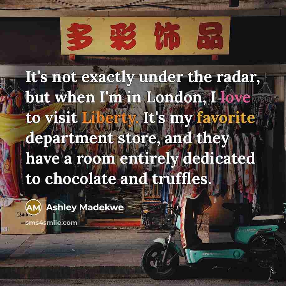 “It's not exactly under the radar, but when I'm in London, I love to visit Liberty. It's my favorite department store, and they have a room entirely dedicated to chocolate and truffles.” quote by Ashley Madekwe
