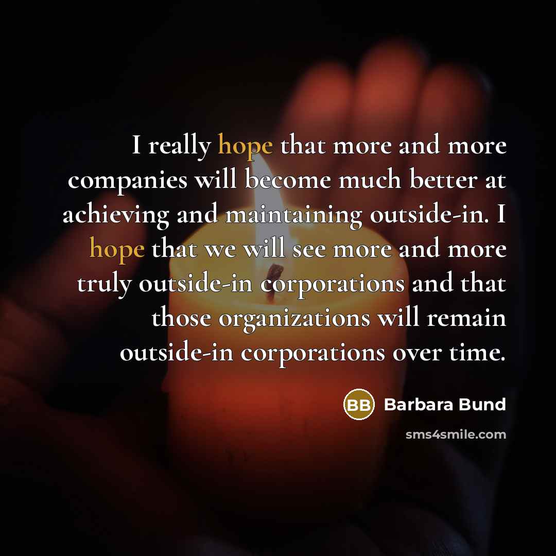 “I really hope that more and more companies will become much better at achieving and maintaining outside-in. I hope that we will see more and more truly outside-in corporations and that those organizations will remain outside-in corporations over time.” quote by Barbara Bund