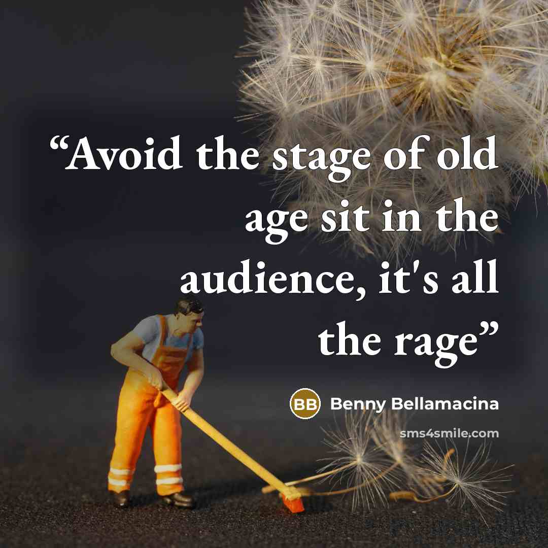 “Avoid the stage of old age sit in the audience, it's all the rage” quote by Benny Bellamacina