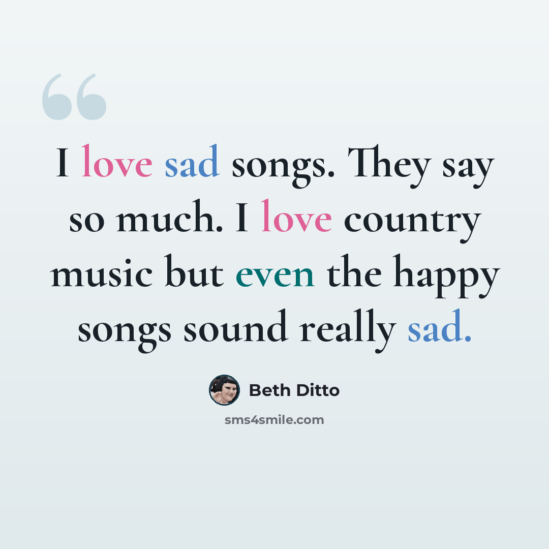 “I love sad songs. They say so much. I love country music but even the happy songs sound really sad.” quote by Beth Ditto