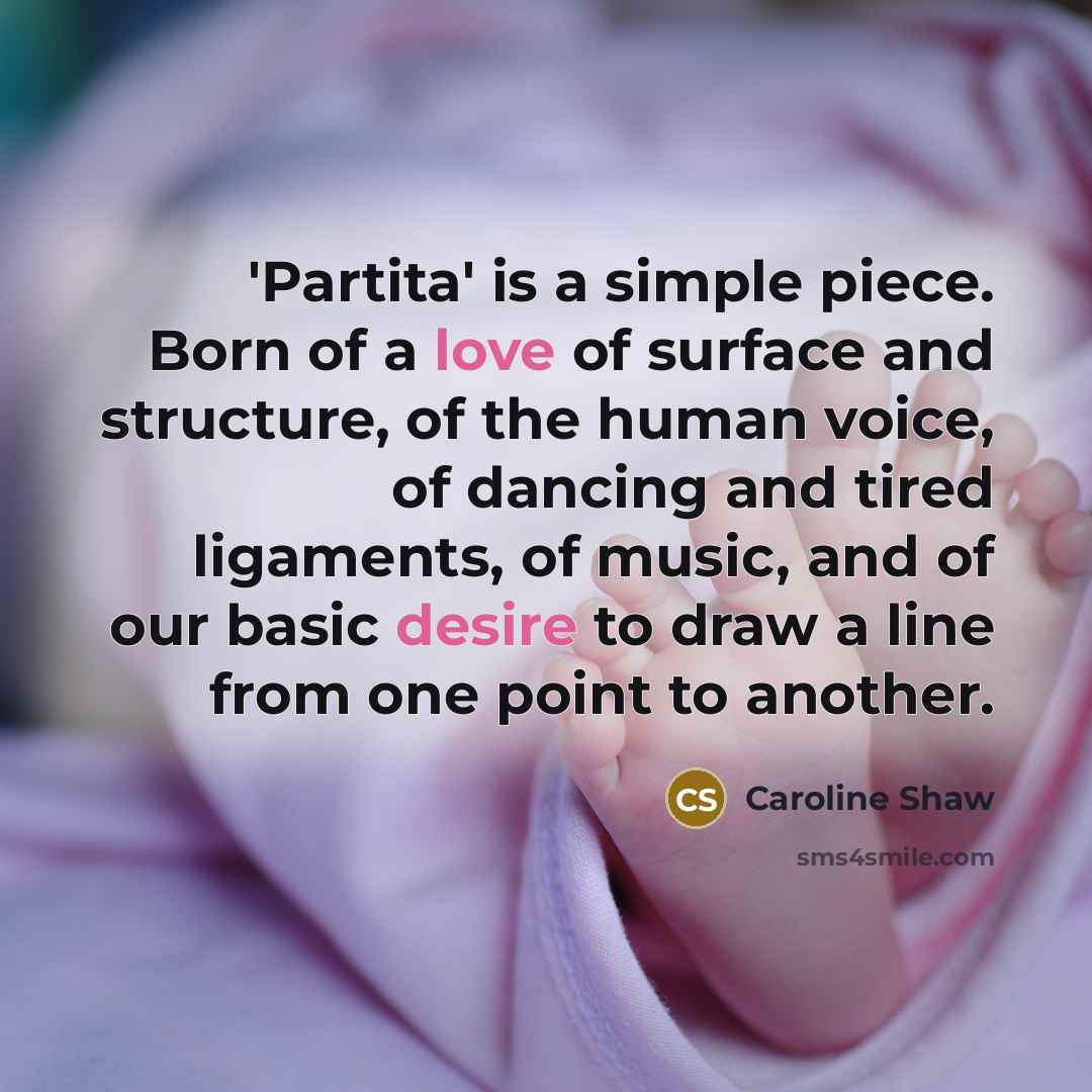 “'Partita' is a simple piece. Born of a love of surface and structure, of the human voice, of dancing and tired ligaments, of music, and of our basic desire to draw a line from one point to another.” quote by Caroline Shaw
