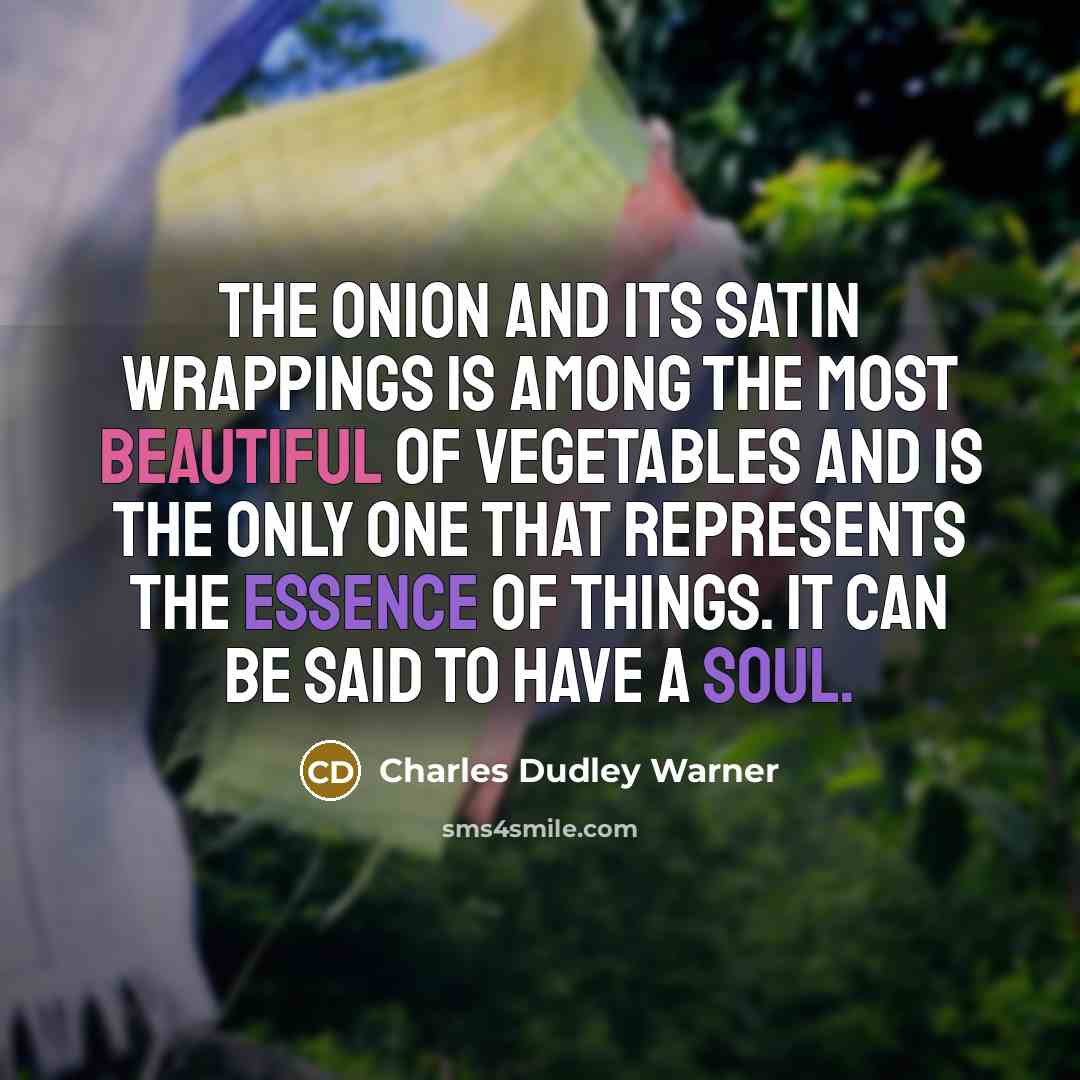 “The onion and its satin wrappings is among the most beautiful of vegetables and is the only one that represents the essence of things. It can be said to have a soul.” quote by Charles Dudley Warner