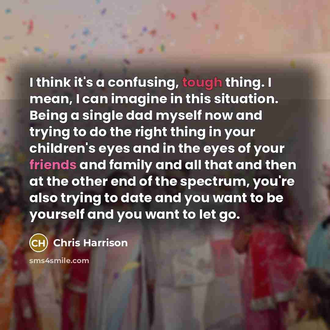 “I think it's a confusing, tough thing. I mean, I can imagine in this situation. Being a single dad myself now and trying to do the right thing in your children's eyes and in the eyes of your friends and family and all that and then at the other end of the spectrum, you're also trying to date and…” quote by Chris Harrison