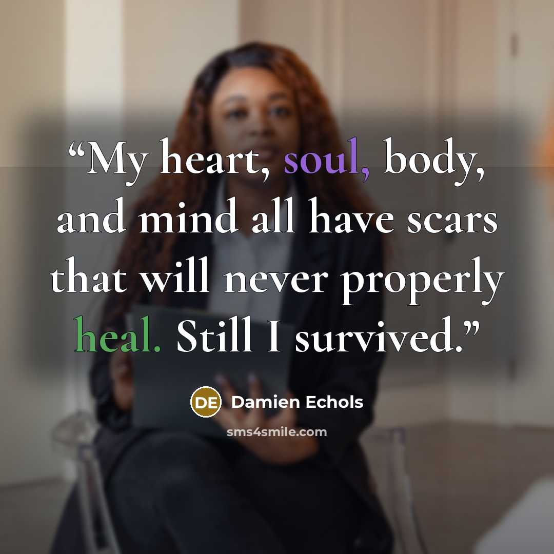 “My heart, soul, body, and mind all have scars that will never properly heal. Still I survived.” quote by Damien Echols