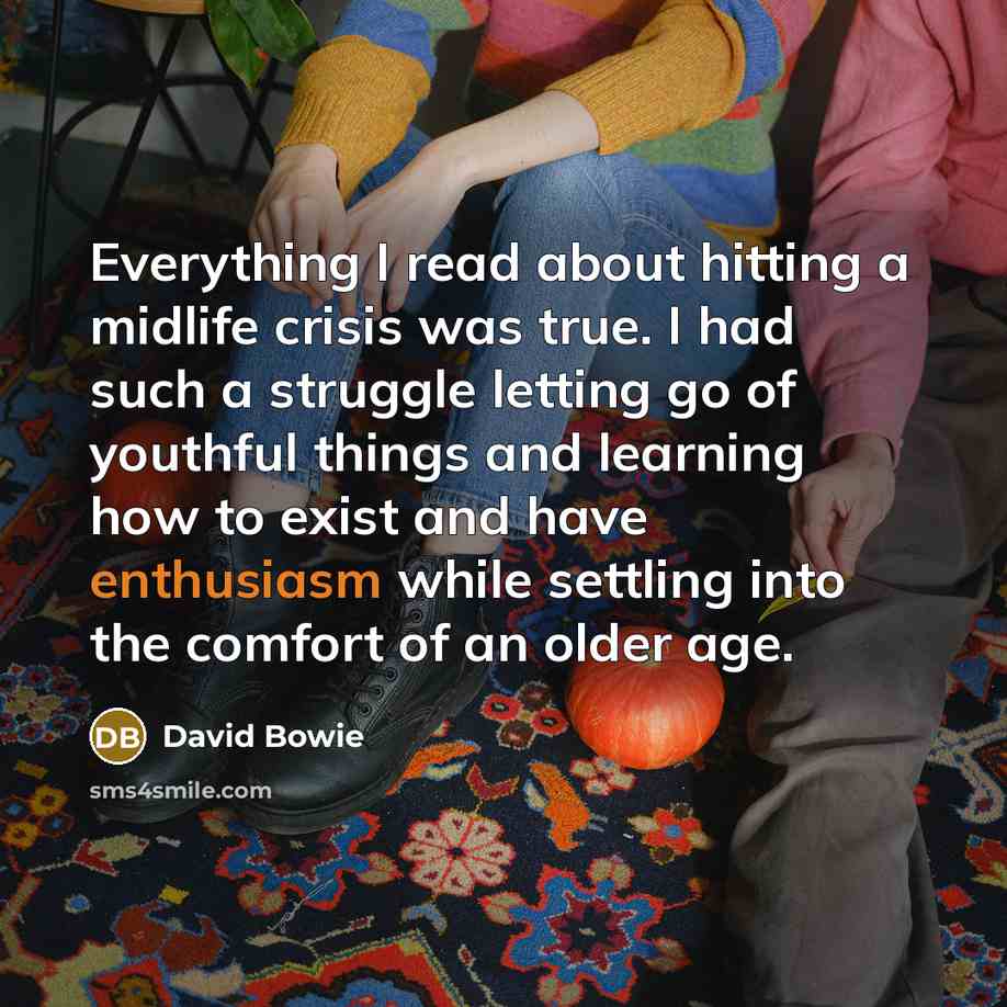 “Everything I read about hitting a midlife crisis was true. I had such a struggle letting go of youthful things and learning how to exist and have enthusiasm while settling into the comfort of an older age.” quote by David Bowie