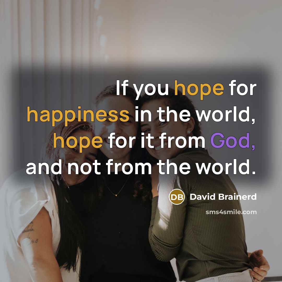 “If you hope for happiness in the world, hope for it from God, and not from the world.” quote by David Brainerd