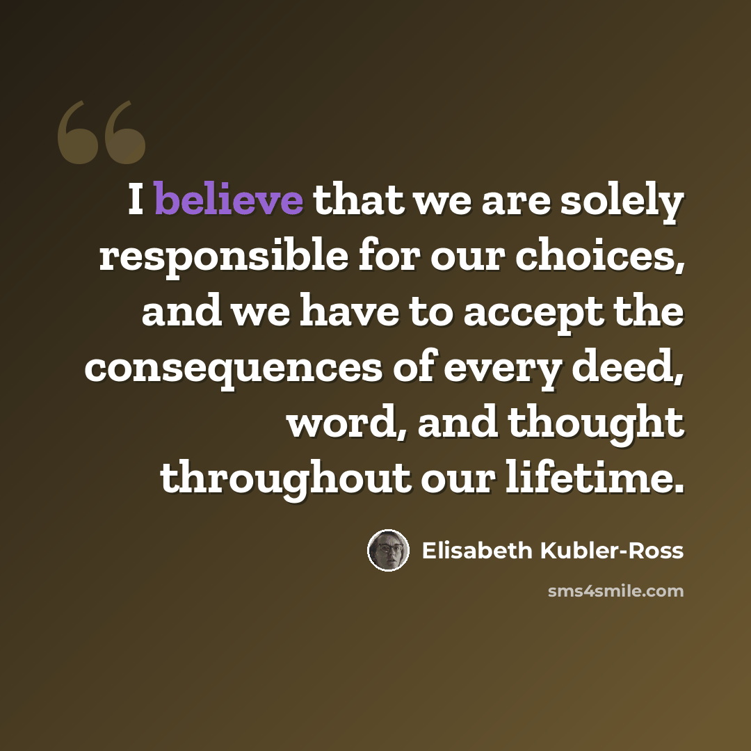 “I believe that we are solely responsible for our choices, and we have to accept the consequences of every deed, word, and thought throughout our lifetime.” quote by Elisabeth Kubler-Ross