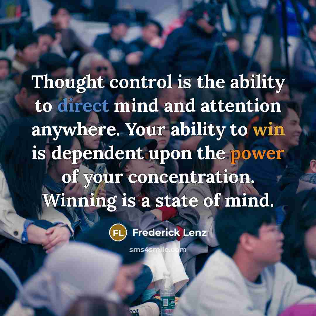 “Thought control is the ability to direct mind and attention anywhere. Your ability to win is dependent upon the power of your concentration. Winning is a state of mind.” quote by Frederick Lenz