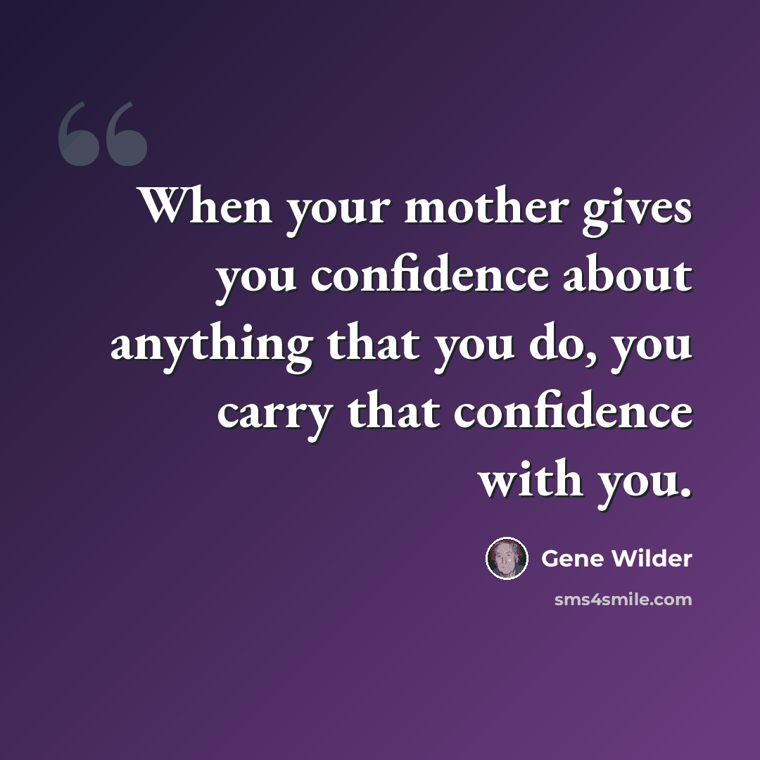 “When your mother gives you confidence about anything that you do, you carry that confidence with you.” quote by Gene Wilder