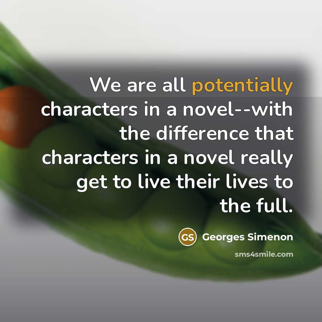 “We are all potentially characters in a novel--with the difference that characters in a novel really get to live their lives to the full.” quote by Georges Simenon