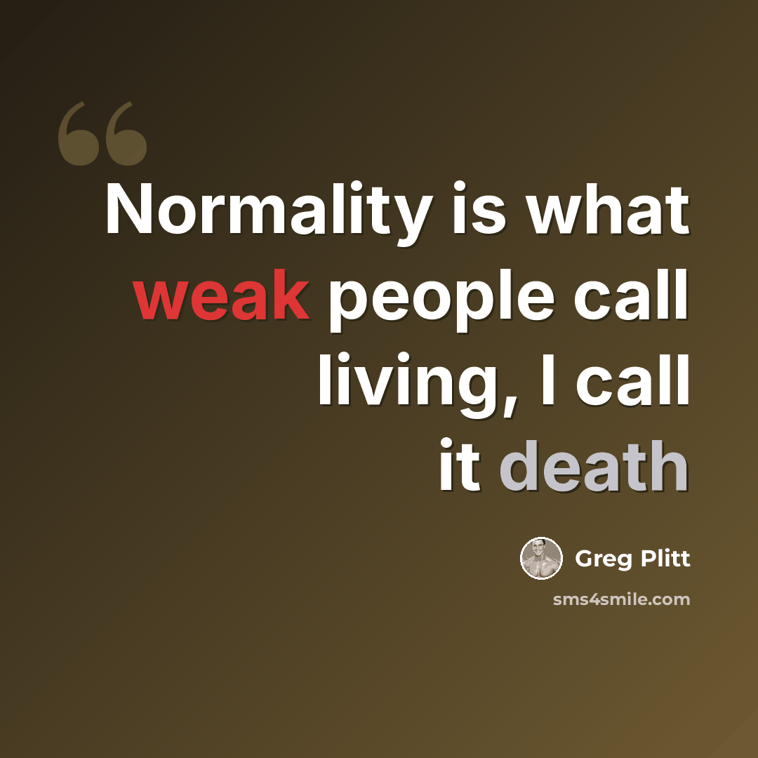 “Normality is what weak people call living, I call it death” quote by Greg Plitt