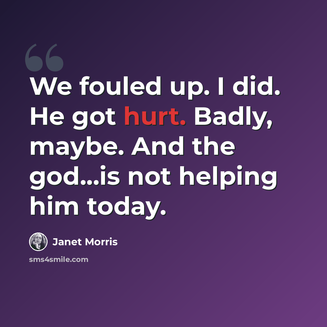“We fouled up. I did. He got hurt. Badly, maybe. And the god...is not helping him today.” quote by Janet Morris
