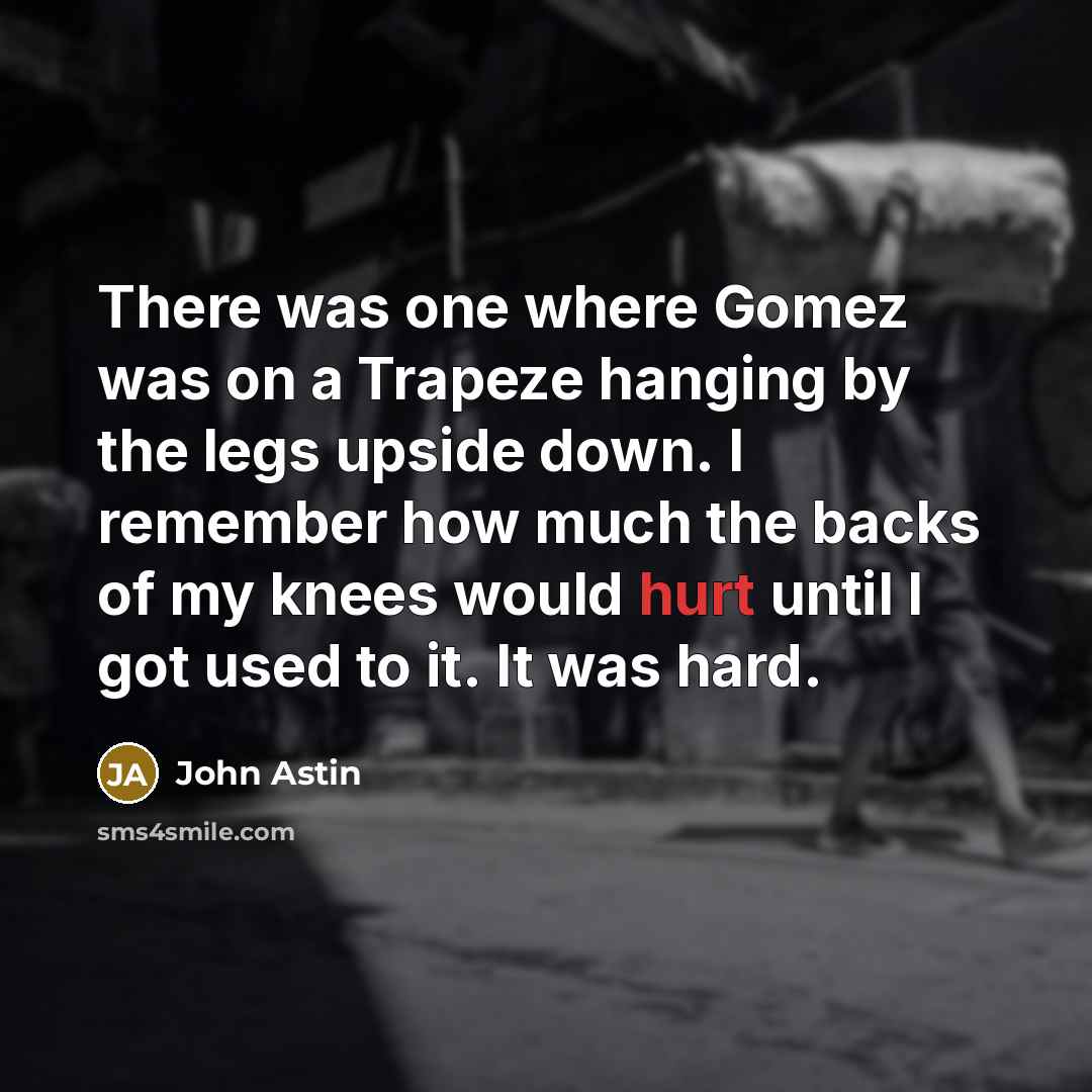 “There was one where Gomez was on a Trapeze hanging by the legs upside down. I remember how much the backs of my knees would hurt until I got used to it. It was hard.” quote by John Astin