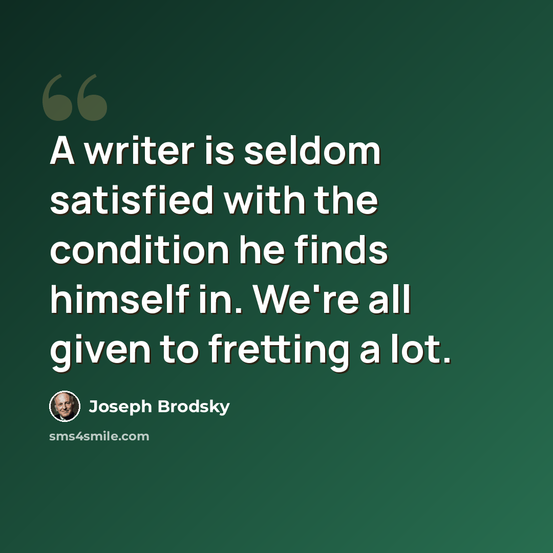 “A writer is seldom satisfied with the condition he finds himself in. We're all given to fretting a lot.” quote by Joseph Brodsky