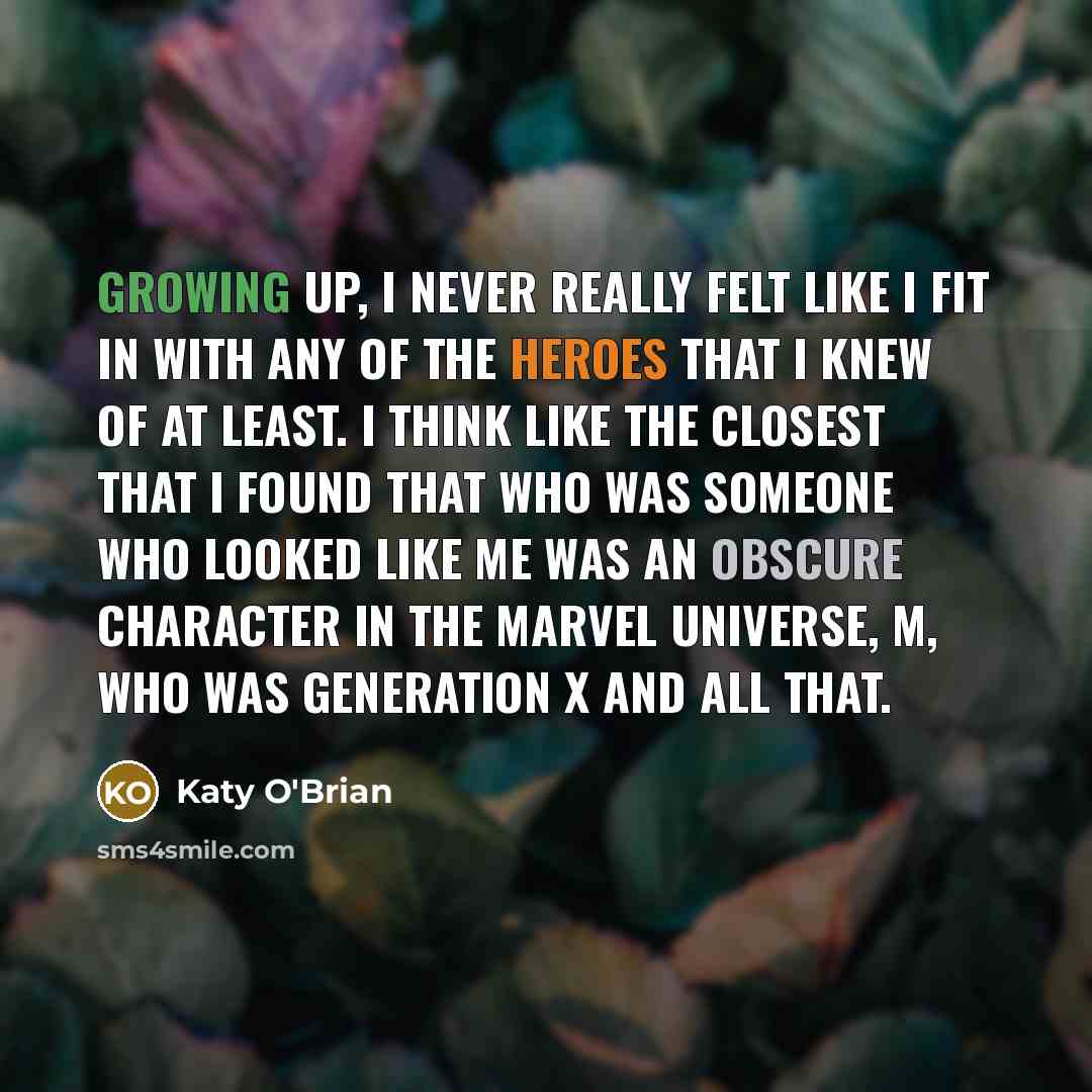 “Growing up, I never really felt like I fit in with any of the heroes that I knew of at least. I think like the closest that I found that who was someone who looked like me was an obscure character in the Marvel Universe, M, who was Generation X and all that.” quote by Katy O'Brian