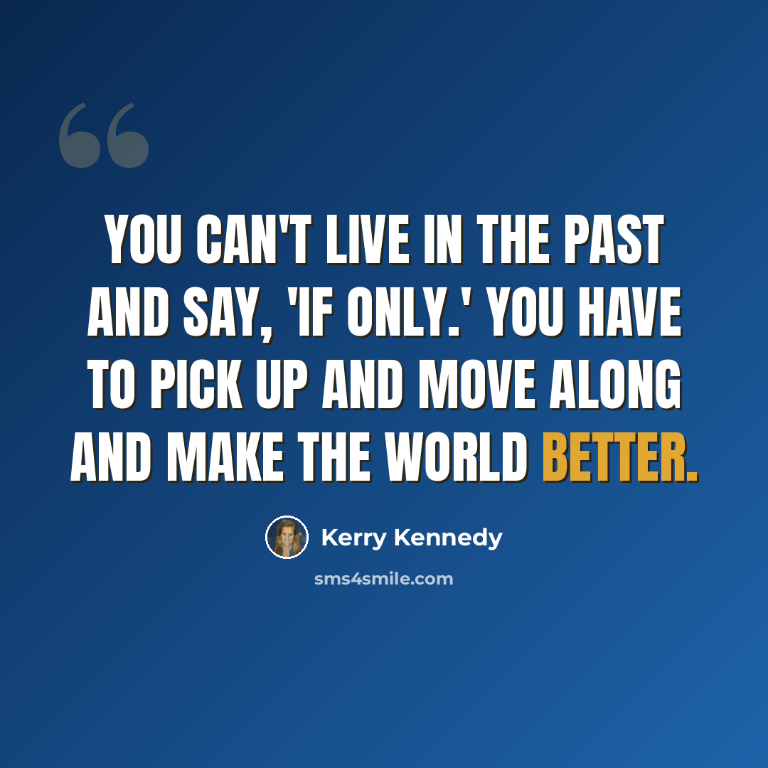 “You can't live in the past and say, 'if only.' You have to pick up and move along and make the world better.” quote by Kerry Kennedy