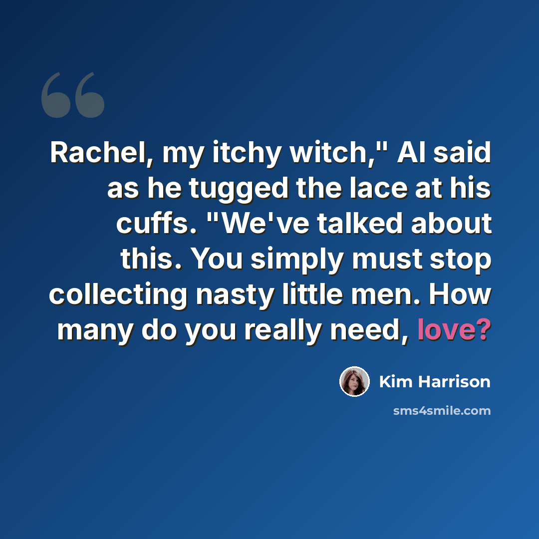 “Rachel, my itchy witch," Al said as he tugged the lace at his cuffs. "We've talked about this. You simply must stop collecting nasty little men. How many do you really need, love?” quote by Kim Harrison