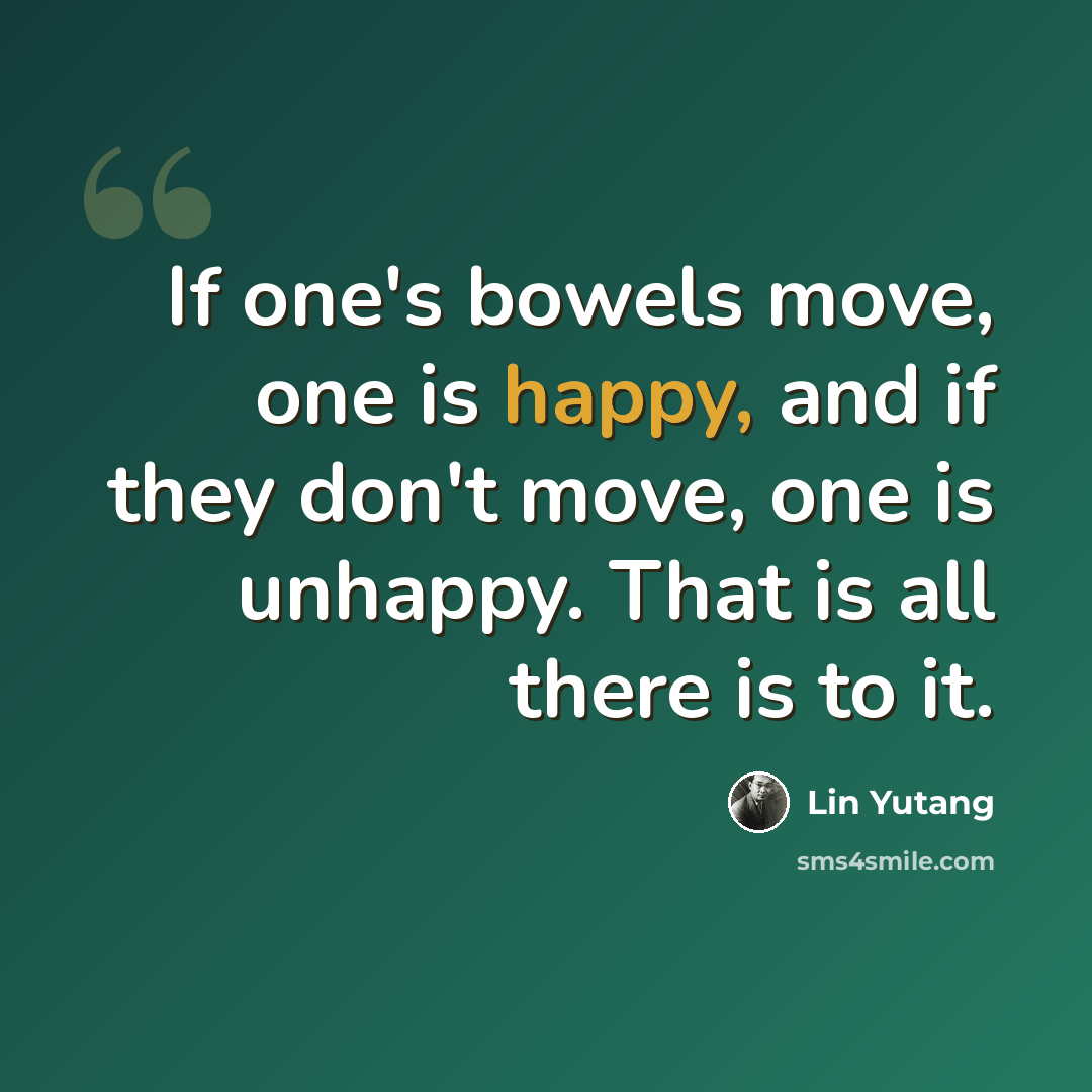 “If one's bowels move, one is happy, and if they don't move, one is unhappy. That is all there is to it.” quote by Lin Yutang