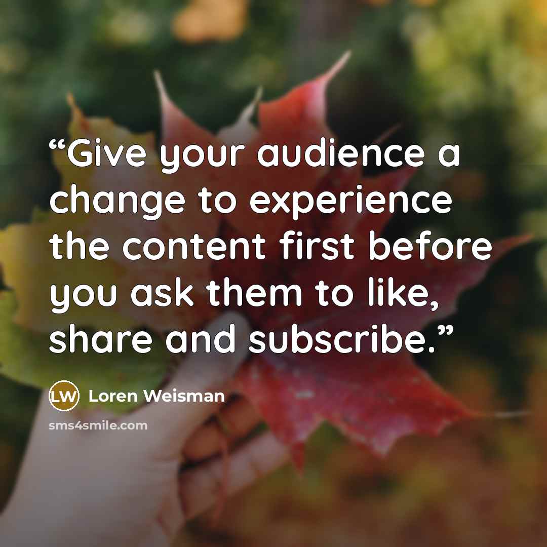“Give your audience a change to experience the content first before you ask them to like, share and subscribe.” quote by Loren Weisman