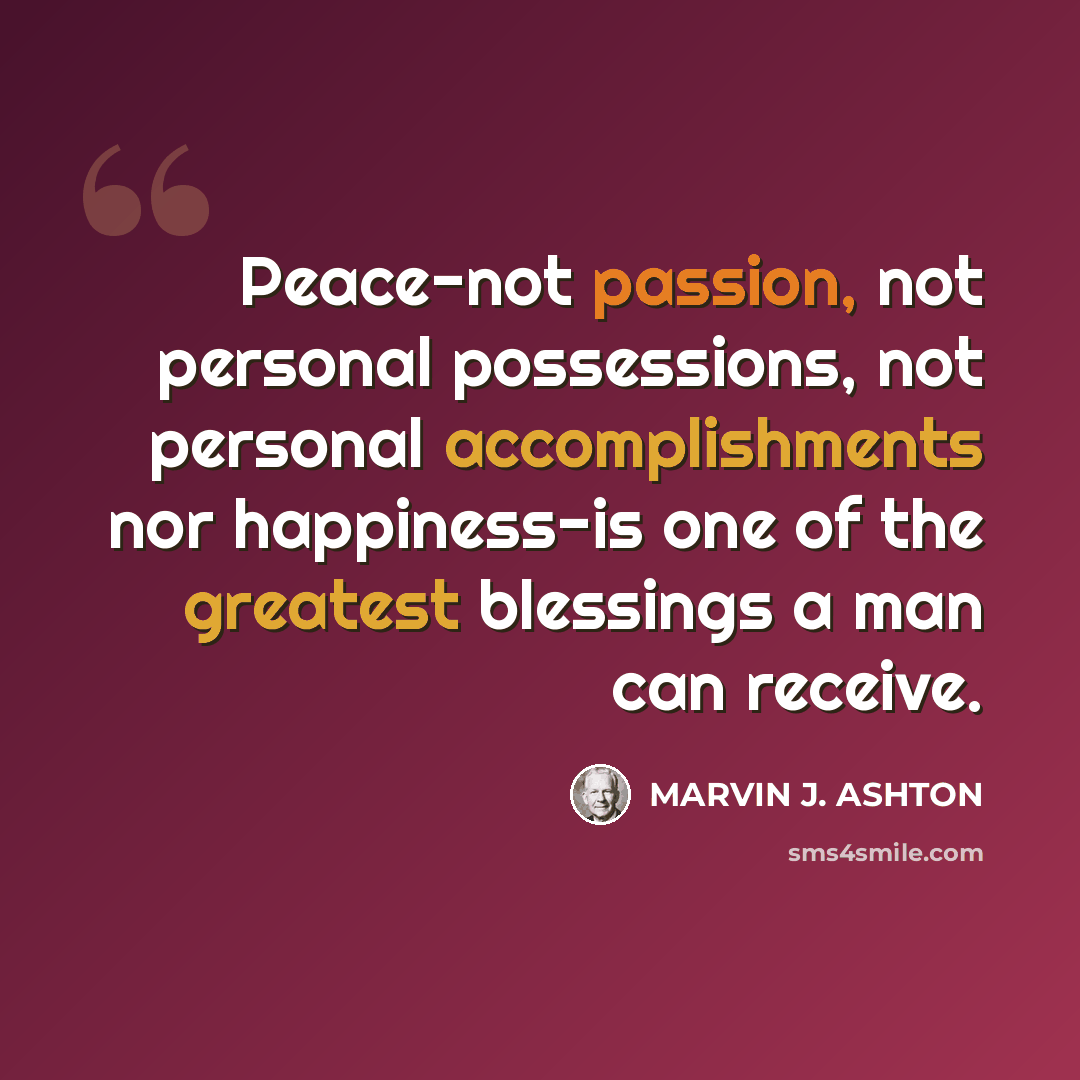 “Peace-not passion, not personal possessions, not personal accomplishments nor happiness-is one of the greatest blessings a man can receive.” quote by Marvin J. Ashton