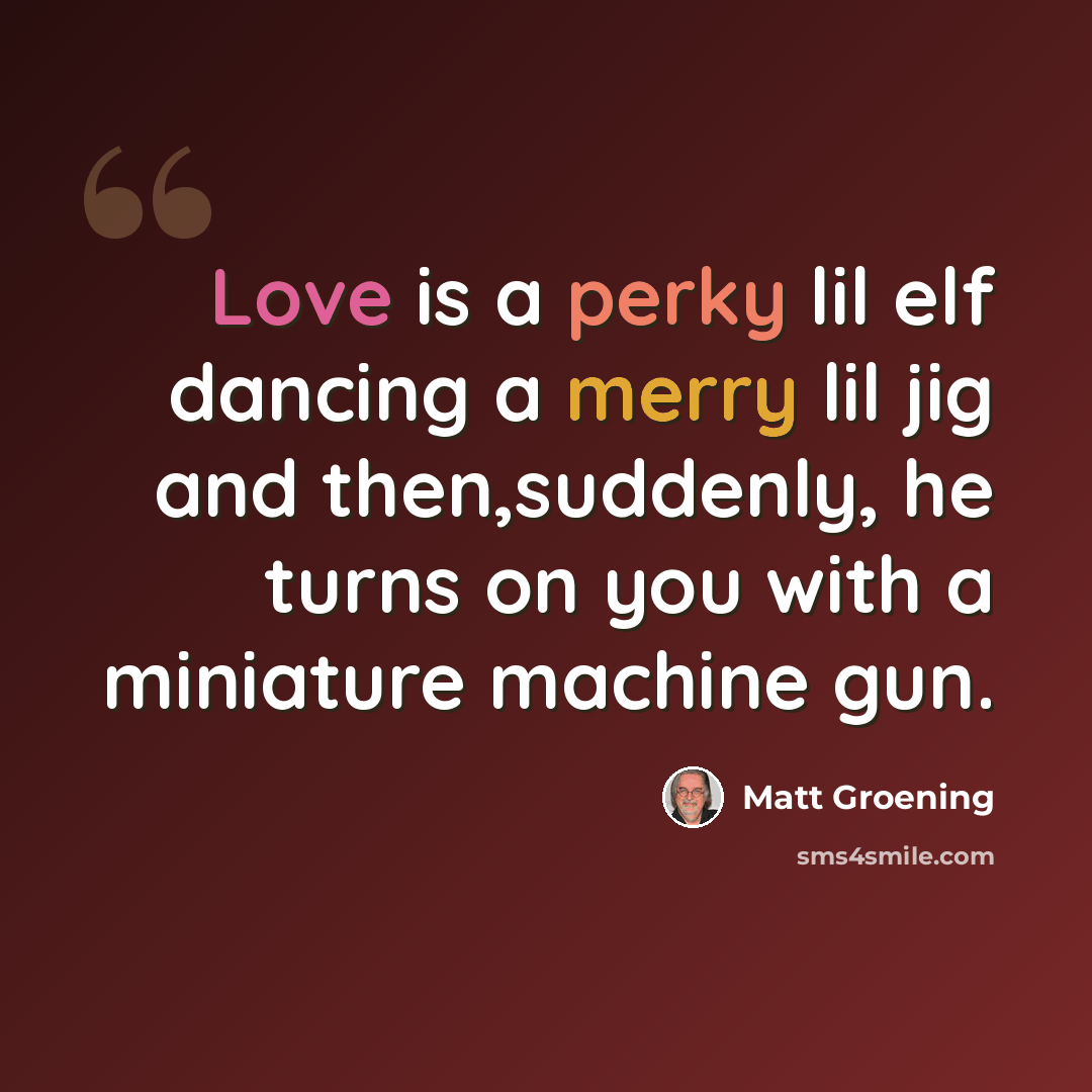 “Love is a perky lil elf dancing a merry lil jig and then,suddenly, he turns on you with a miniature machine gun.” quote by Matt Groening