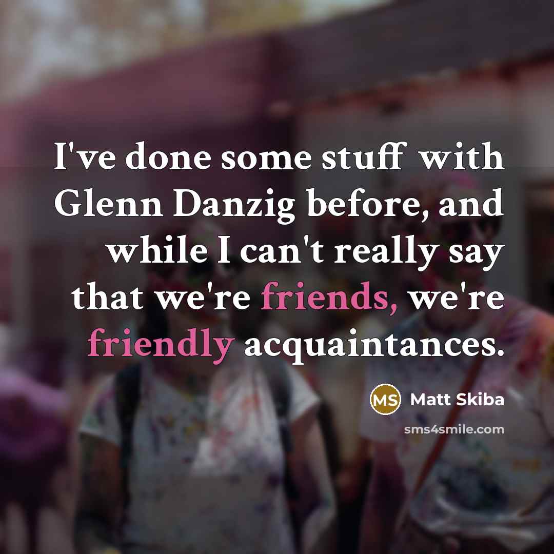 “I've done some stuff with Glenn Danzig before, and while I can't really say that we're friends, we're friendly acquaintances.” quote by Matt Skiba