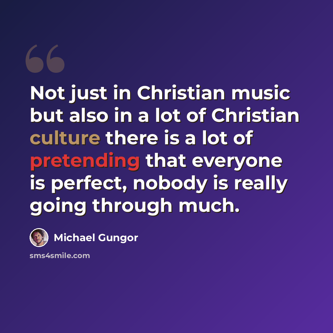 “Not just in Christian music but also in a lot of Christian culture there is a lot of pretending that everyone is perfect, nobody is really going through much.” quote by Michael Gungor