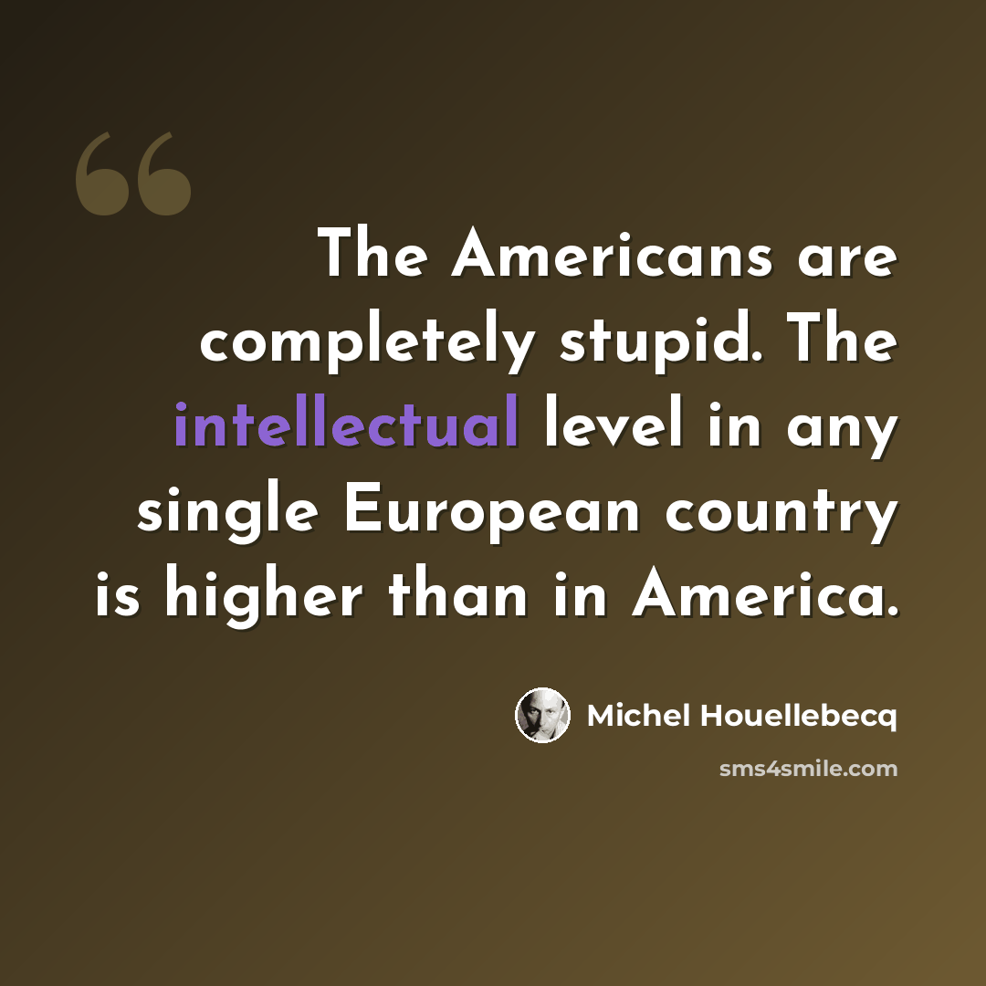 “The Americans are completely stupid. The intellectual level in any single European country is higher than in America.” quote by Michel Houellebecq