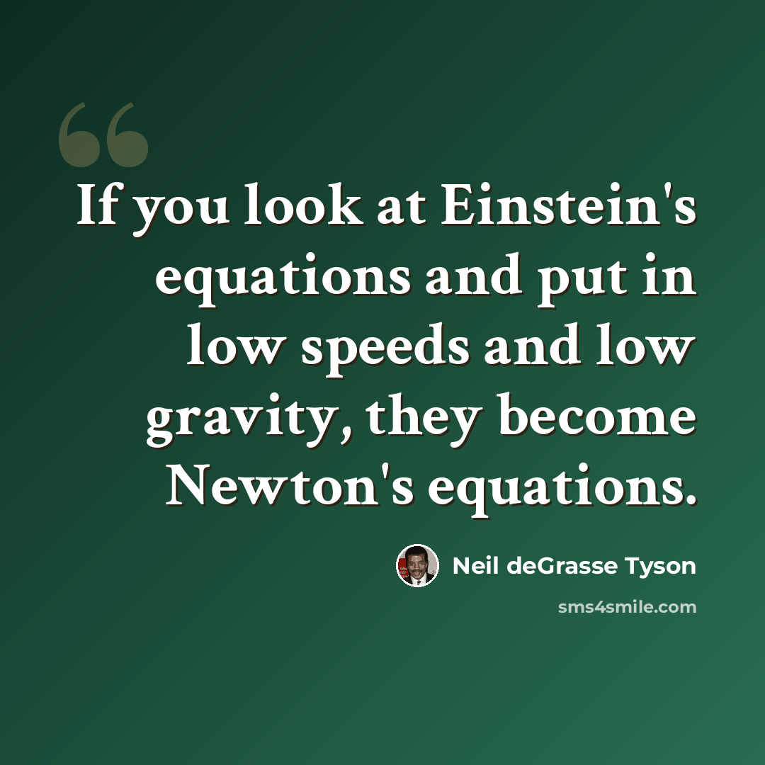“If you look at Einstein's equations and put in low speeds and low gravity, they become Newton's equations.” quote by Neil deGrasse Tyson