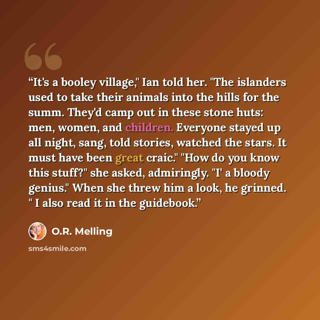 “It's a booley village," Ian told her. "The islanders used to take their animals into the hills for the summ. They'd camp out in these stone huts: men, women, and children. Everyone stayed up all night, sang, told stories, watched the stars. It must have been great craic." "How do you know this…” quote by O.R. Melling