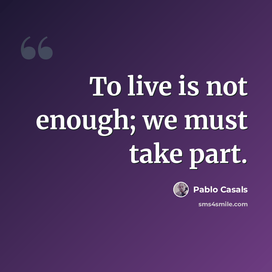“To live is not enough; we must take part.” quote by Pablo Casals