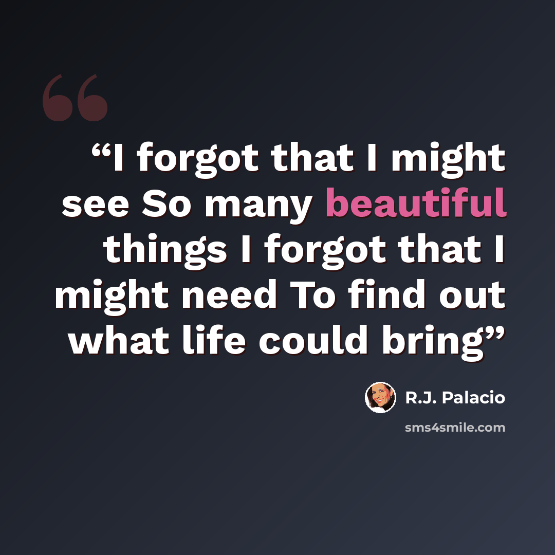 “I forgot that I might see So many beautiful things I forgot that I might need To find out what life could bring” quote by R.J. Palacio