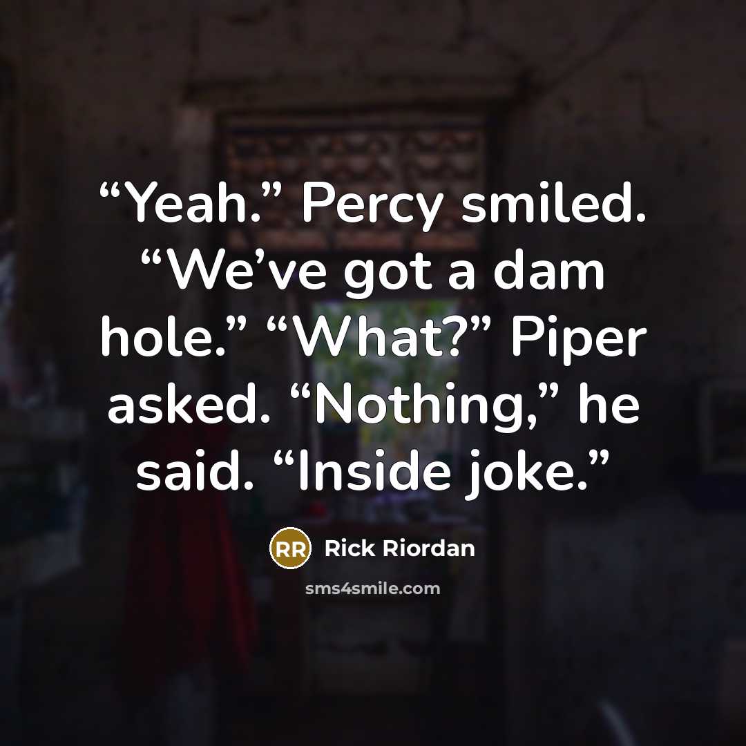 “Yeah.” Percy smiled. “We’ve got a dam hole.” “What?” Piper asked. “Nothing,” he said. “Inside joke.” quote by Rick Riordan