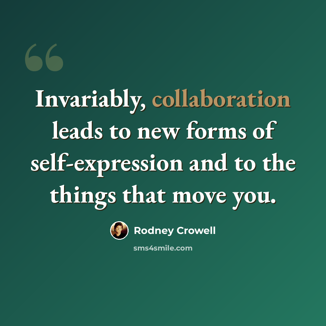 “Invariably, collaboration leads to new forms of self-expression and to the things that move you.” quote by Rodney Crowell