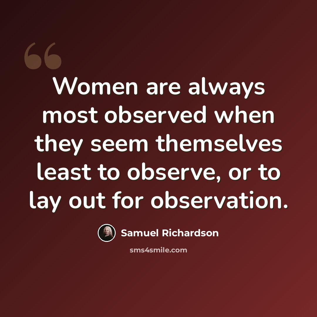 “Women are always most observed when they seem themselves least to observe, or to lay out for observation.” quote by Samuel Richardson
