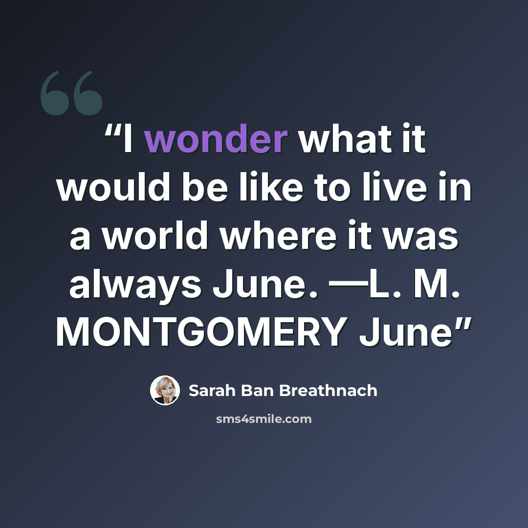 “I wonder what it would be like to live in a world where it was always June. —L. M. MONTGOMERY June” quote by Sarah Ban Breathnach