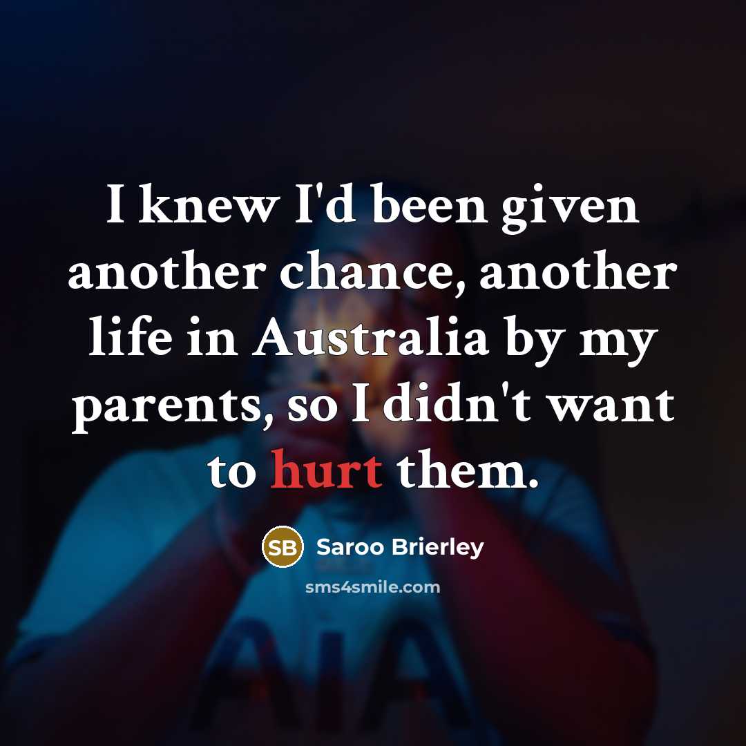 “I knew I'd been given another chance, another life in Australia by my parents, so I didn't want to hurt them.” quote by Saroo Brierley
