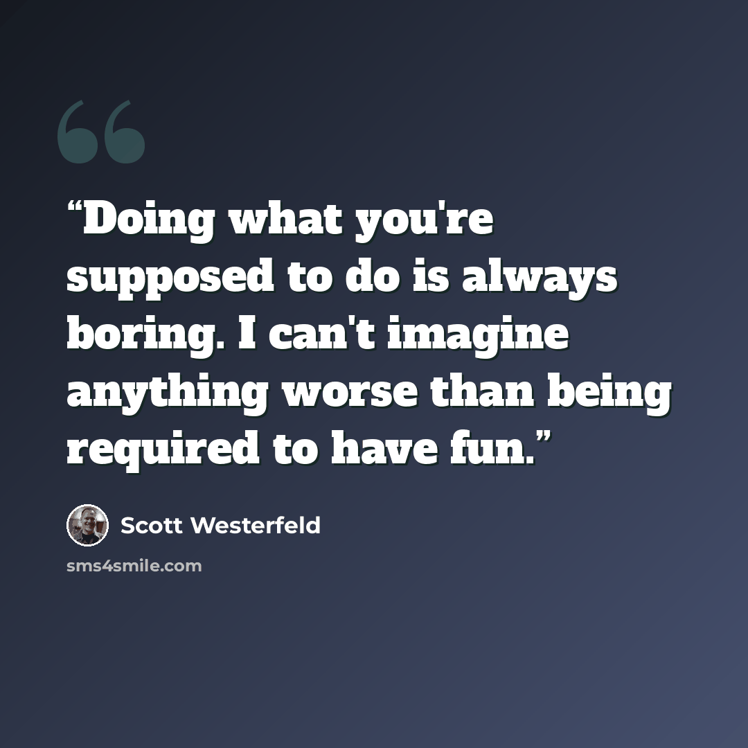 “Doing what you're supposed to do is always boring. I can't imagine anything worse than being required to have fun.” quote by Scott Westerfeld