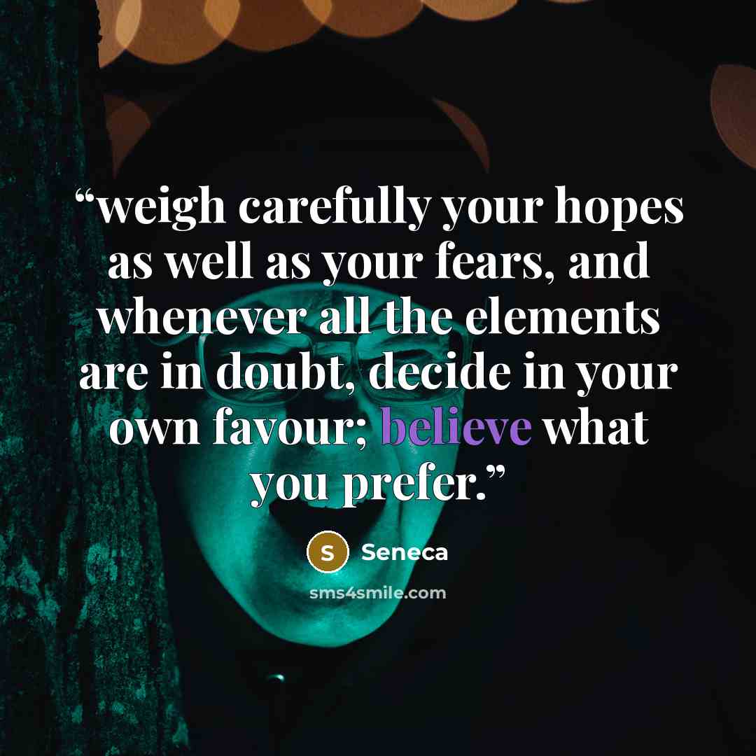 “weigh carefully your hopes as well as your fears, and whenever all the elements are in doubt, decide in your own favour; believe what you prefer.” quote by Seneca
