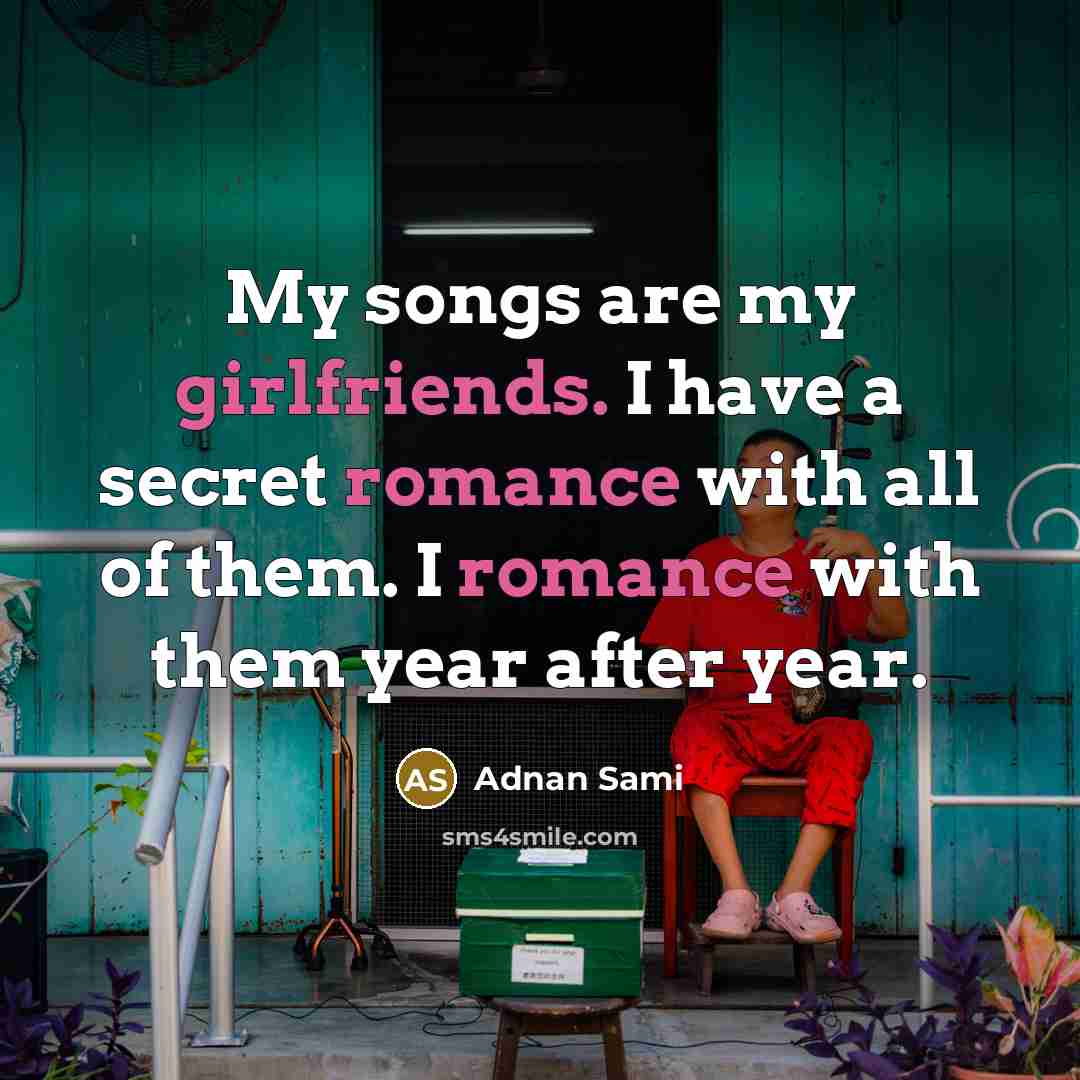 “My songs are my girlfriends. I have a secret romance with all of them. I romance with them year after year.” quote by Adnan Sami