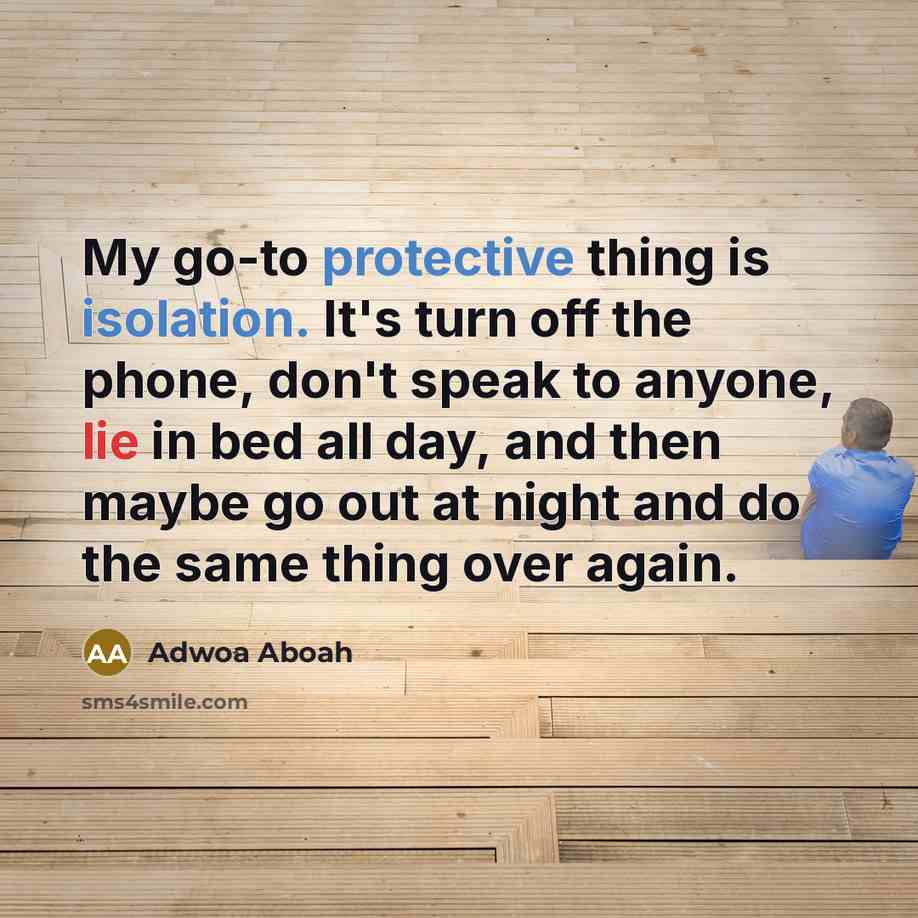 “My go-to protective thing is isolation. It's turn off the phone, don't speak to anyone, lie in bed all day, and then maybe go out at night and do the same thing over again.” quote by Adwoa Aboah