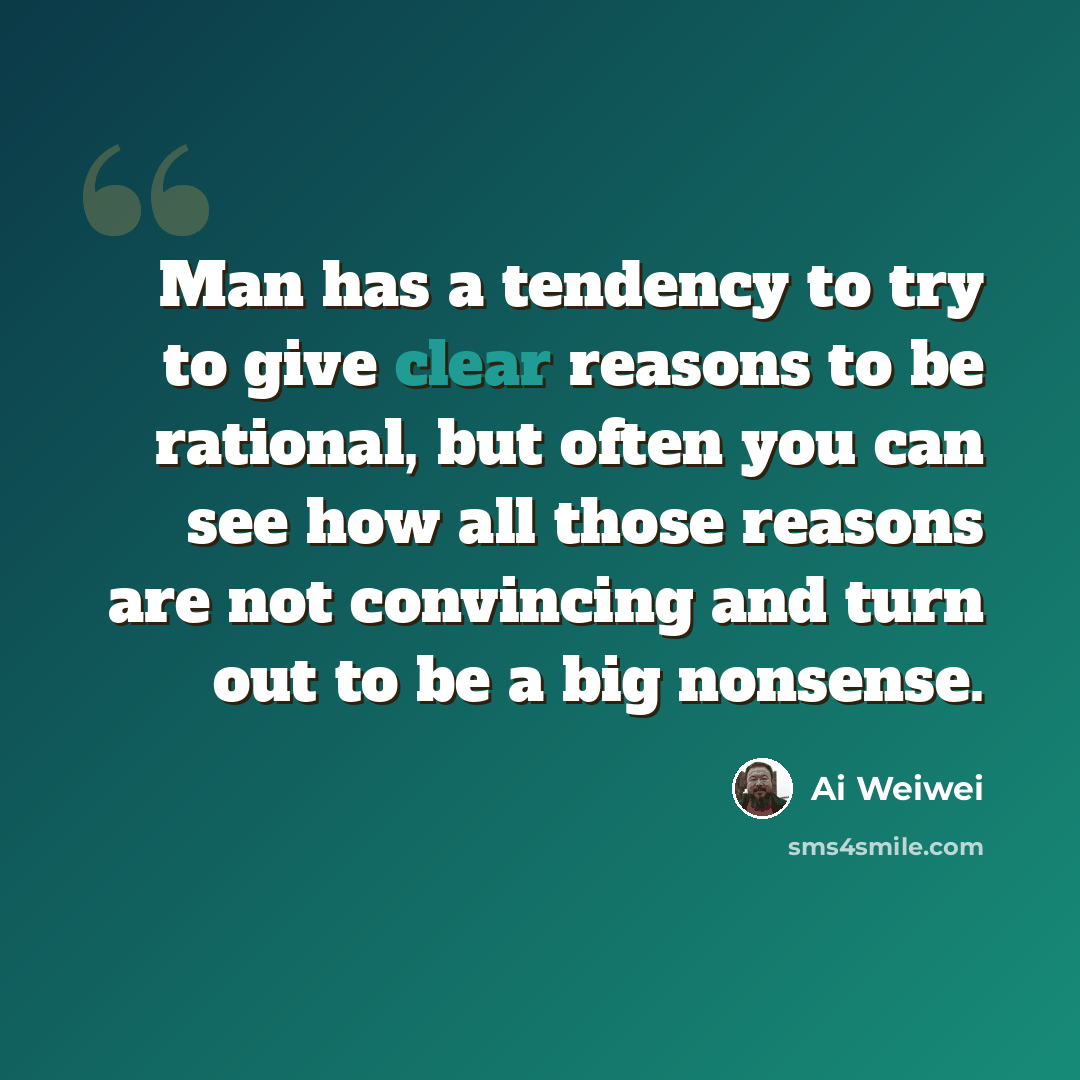 “Man has a tendency to try to give clear reasons to be rational, but often you can see how all those reasons are not convincing and turn out to be a big nonsense.” quote by Ai Weiwei