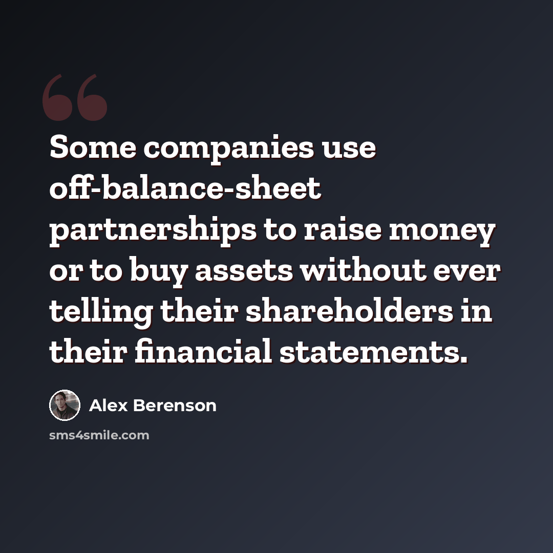 “Some companies use off-balance-sheet partnerships to raise money or to buy assets without ever telling their shareholders in their financial statements.” quote by Alex Berenson