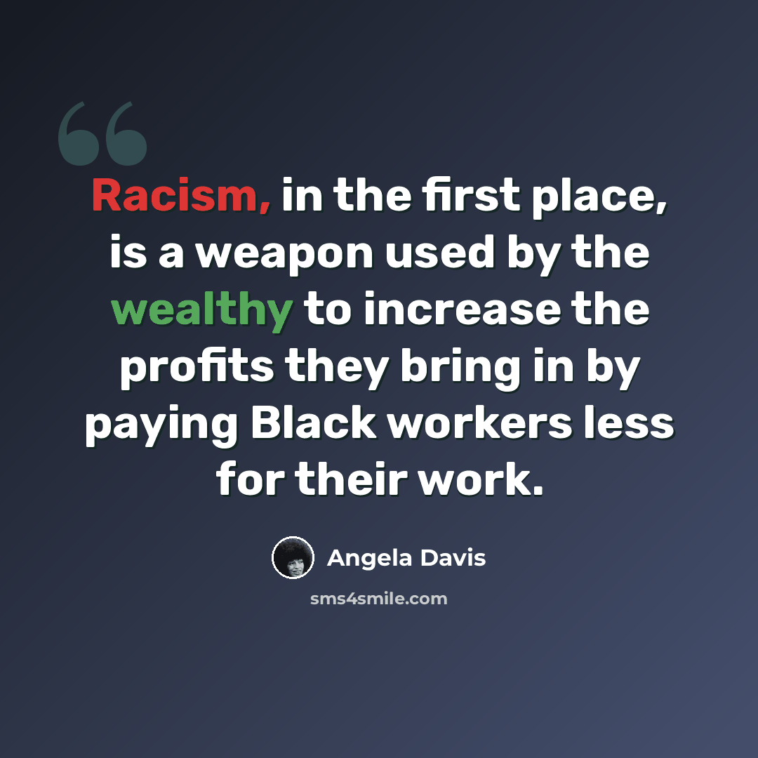 “Racism, in the first place, is a weapon used by the wealthy to increase the profits they bring in by paying Black workers less for their work.” quote by Angela Davis