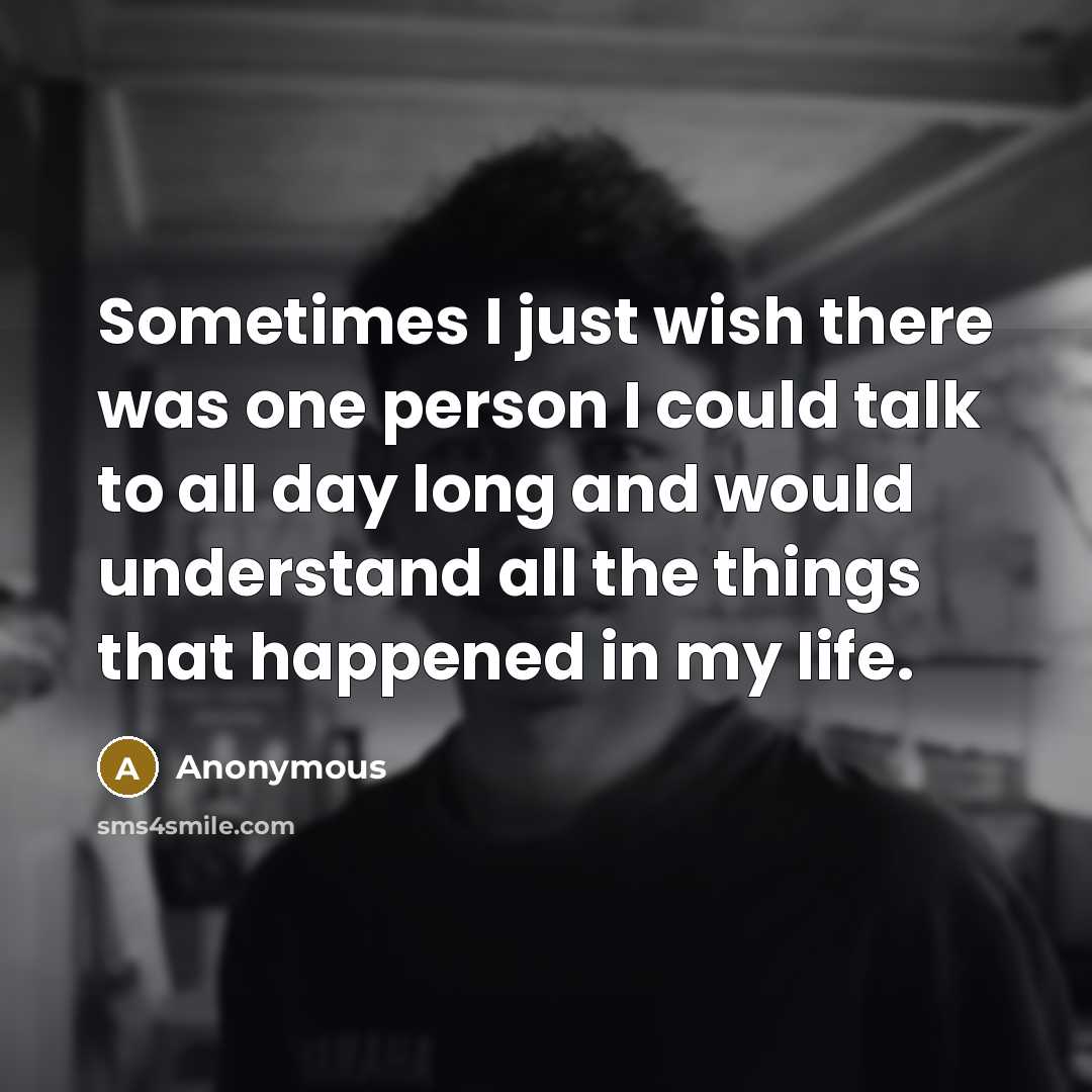 “Sometimes I just wish there was one person I could talk to all day long and would understand all the things that happened in my life.” quote by Anonymous