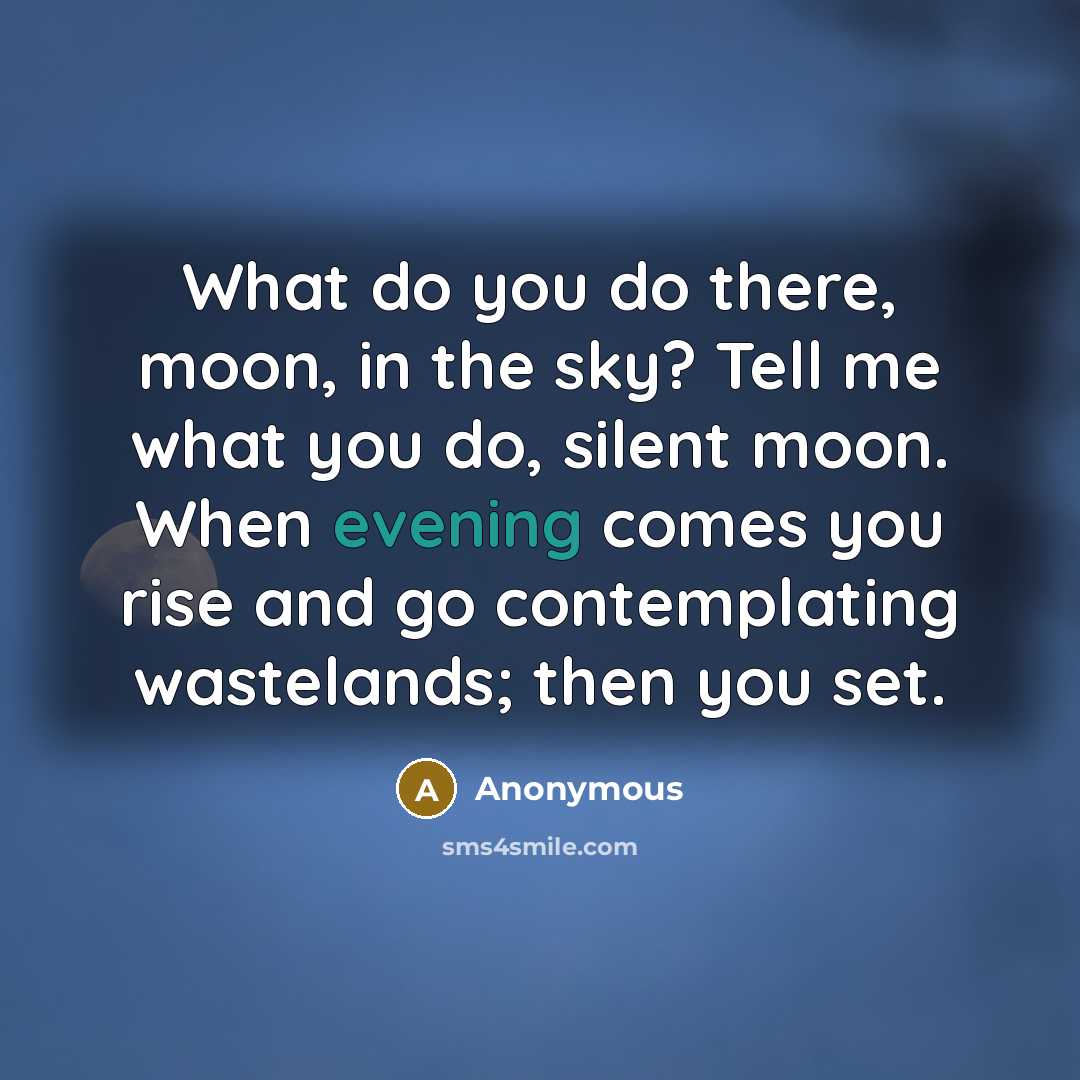 “What do you do there, moon, in the sky? Tell me what you do, silent moon. When evening comes you rise and go contemplating wastelands; then you set.” quote by Anonymous